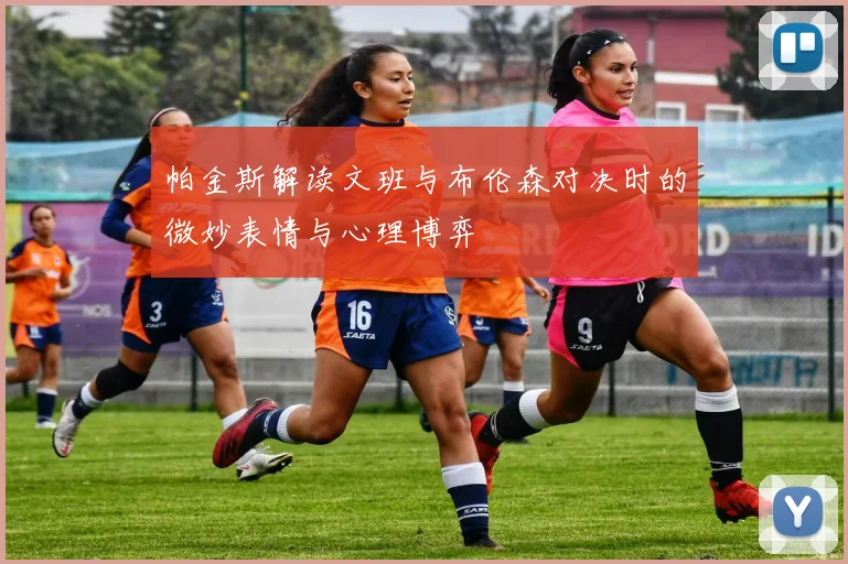 帕金斯解读文班与布伦森对决时的微妙表情与心理博弈