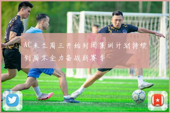 AC米兰周三开始封闭集训计划持续到周末全力备战新赛季