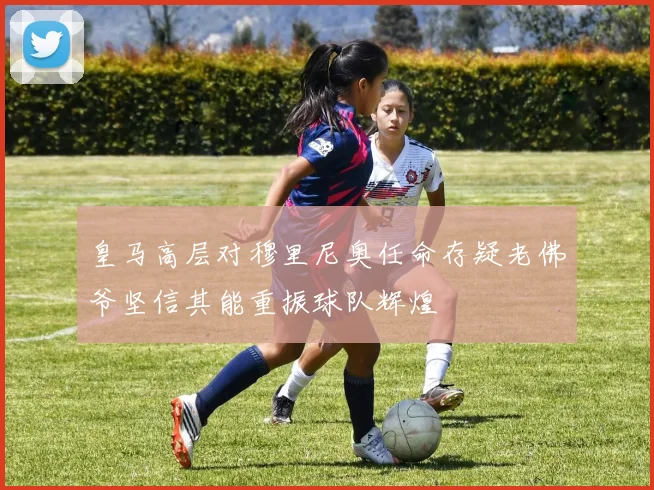 皇马高层对穆里尼奥任命存疑老佛爷坚信其能重振球队辉煌
