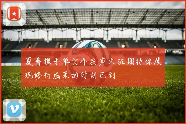 夏普携手单打乔发声文班期待你展现修行成果的时刻已到