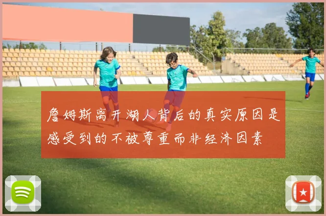 詹姆斯离开湖人背后的真实原因是感受到的不被尊重而非经济因素