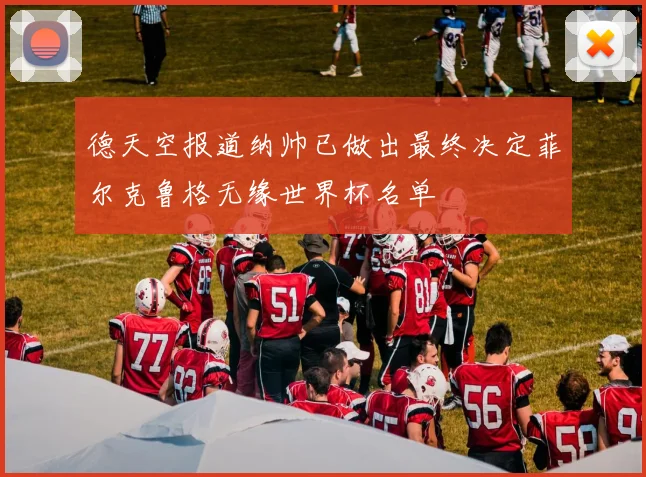 德天空报道纳帅已做出最终决定菲尔克鲁格无缘世界杯名单