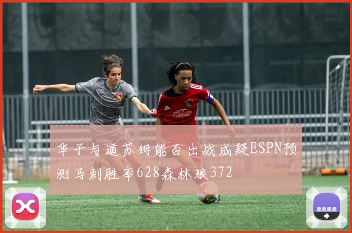 华子与道苏姆能否出战成疑ESPN预测马刺胜率628森林狼372
