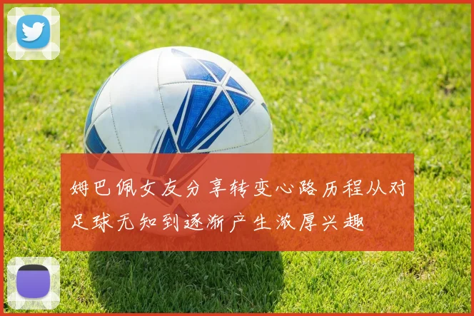 姆巴佩女友分享转变心路历程从对足球无知到逐渐产生浓厚兴趣