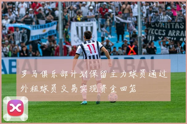 罗马俱乐部计划保留主力球员通过外租球员交易实现资金回笼