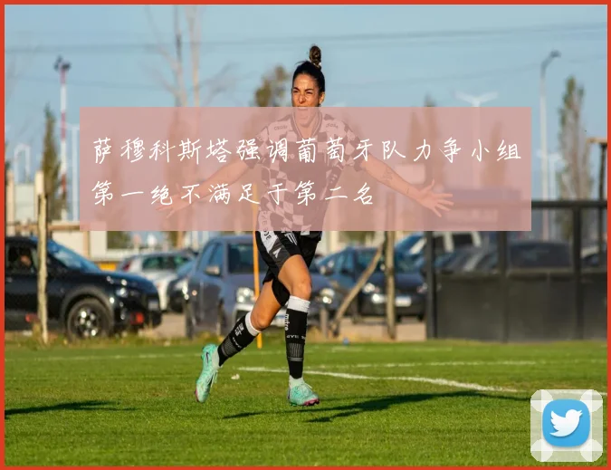 萨穆科斯塔强调葡萄牙队力争小组第一绝不满足于第二名