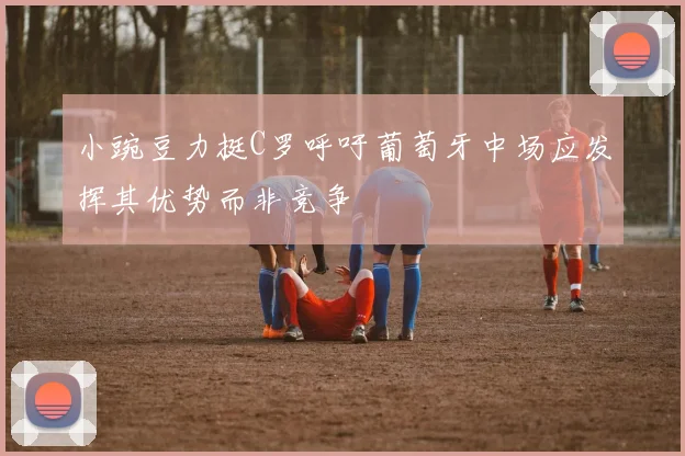 小豌豆力挺C罗呼吁葡萄牙中场应发挥其优势而非竞争