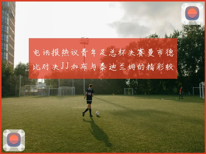 电讯报热议青年足总杯决赛曼市德比对决JJ加布与泰迪兰姆的精彩较量