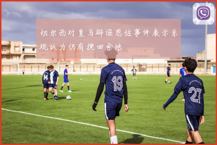 切尔西对皇马辟谣恩佐事件表示乐观认为仍有挽回余地