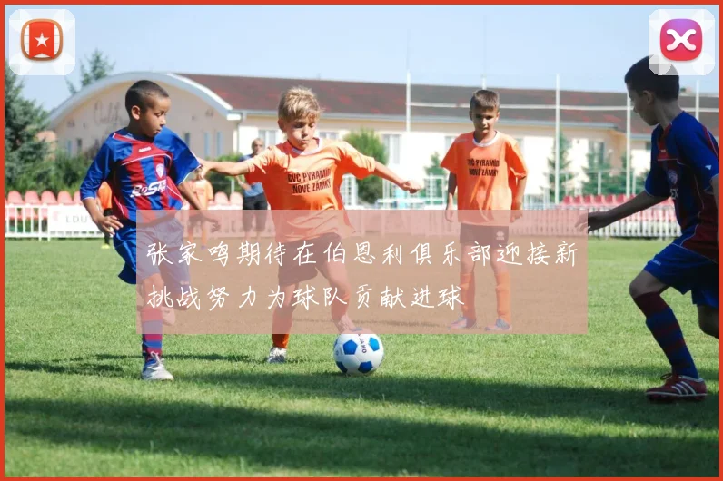 张家鸣期待在伯恩利俱乐部迎接新挑战努力为球队贡献进球