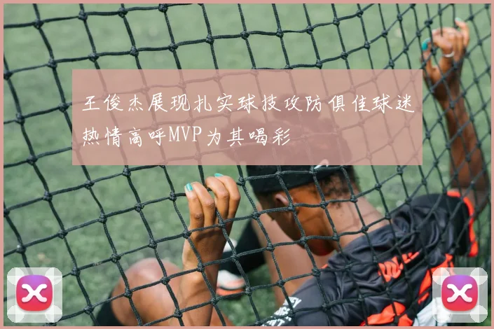 王俊杰展现扎实球技攻防俱佳球迷热情高呼MVP为其喝彩