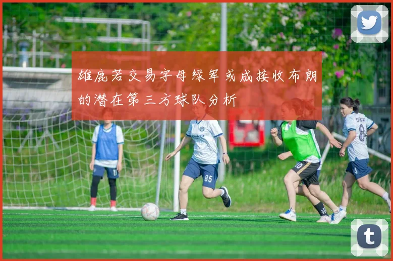 雄鹿若交易字母绿军或成接收布朗的潜在第三方球队分析