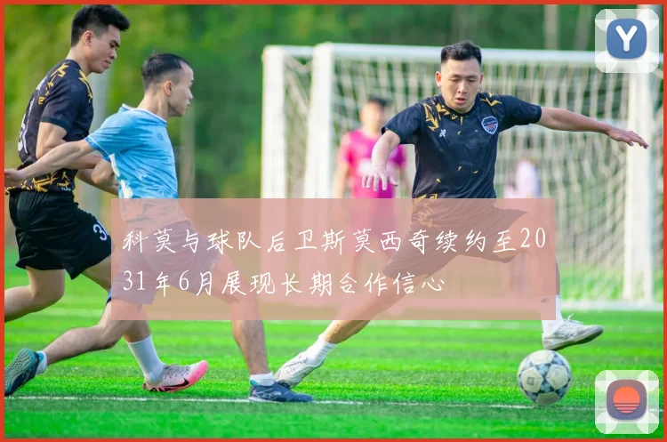 科莫与球队后卫斯莫西奇续约至2031年6月展现长期合作信心