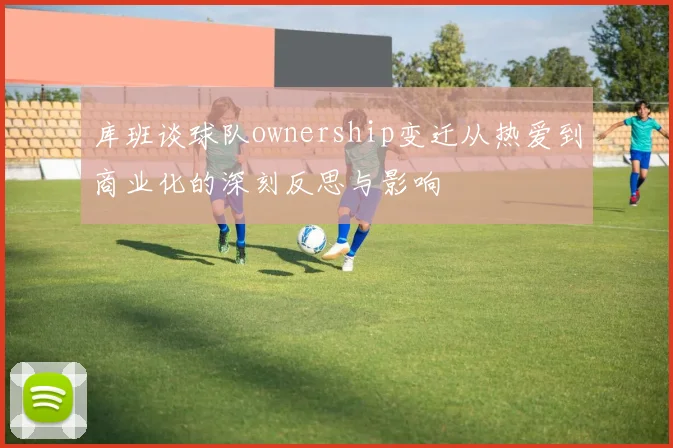 库班谈球队ownership变迁从热爱到商业化的深刻反思与影响