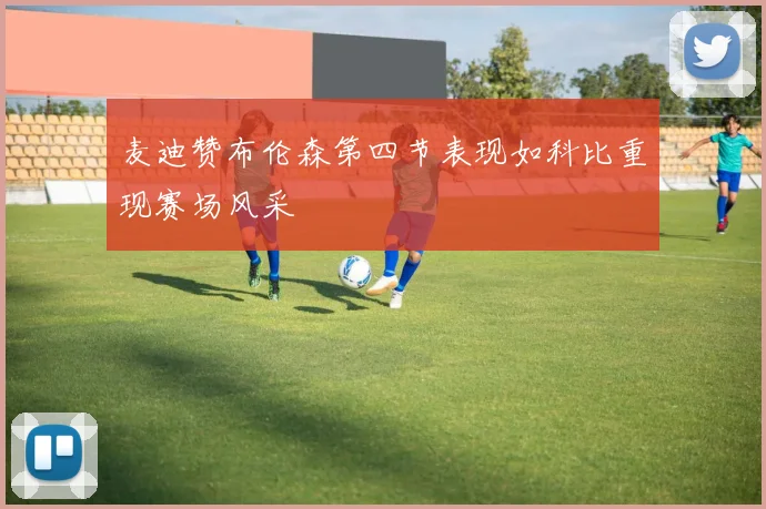 麦迪赞布伦森第四节表现如科比重现赛场风采