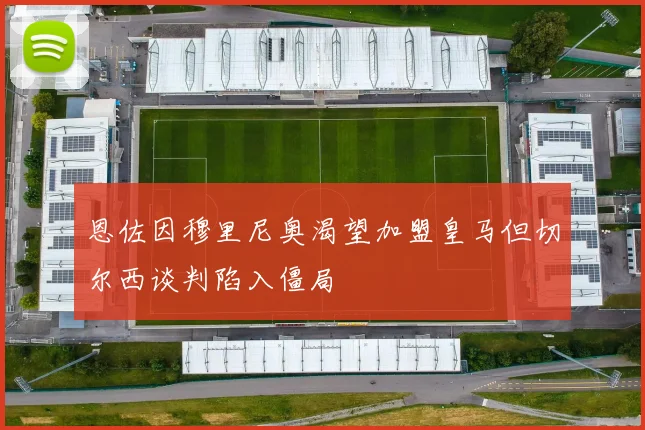 恩佐因穆里尼奥渴望加盟皇马但切尔西谈判陷入僵局