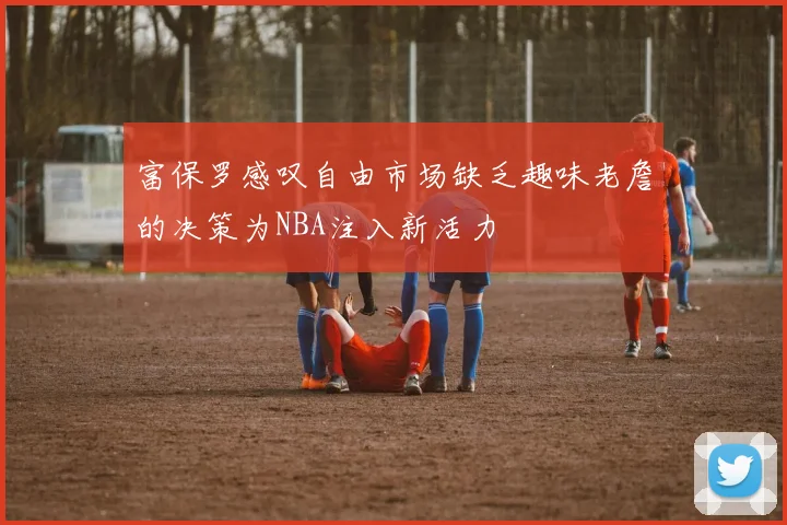 富保罗感叹自由市场缺乏趣味老詹的决策为NBA注入新活力