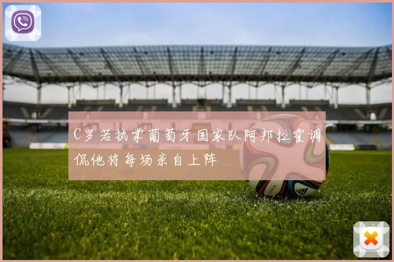 C罗若执掌葡萄牙国家队阿邦拉霍调侃他将每场亲自上阵