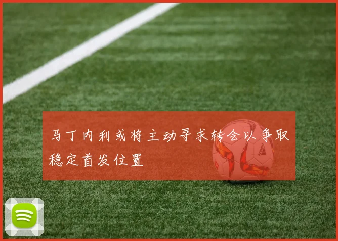 马丁内利或将主动寻求转会以争取稳定首发位置
