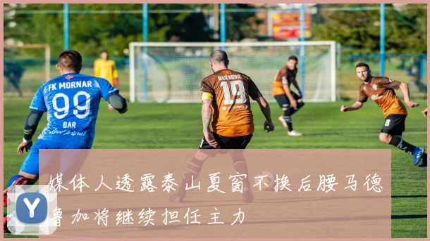 媒体人透露泰山夏窗不换后腰马德鲁加将继续担任主力