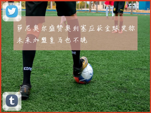 萨尼奥尔盛赞奥利塞应获金球奖称未来加盟皇马也不晚